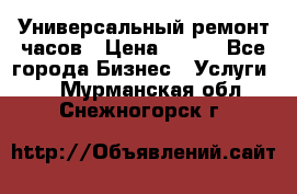 Универсальный ремонт часов › Цена ­ 100 - Все города Бизнес » Услуги   . Мурманская обл.,Снежногорск г.